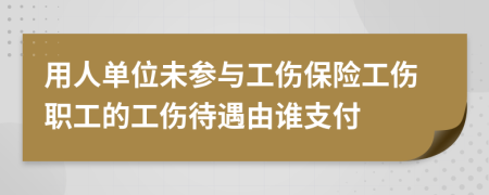 用人单位未参与工伤保险工伤职工的工伤待遇由谁支付