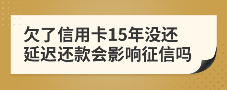 欠了信用卡15年没还延迟还款会影响征信吗