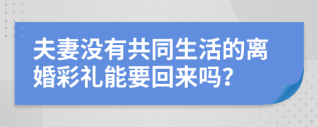 夫妻没有共同生活的离婚彩礼能要回来吗？