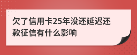 欠了信用卡25年没还延迟还款征信有什么影响