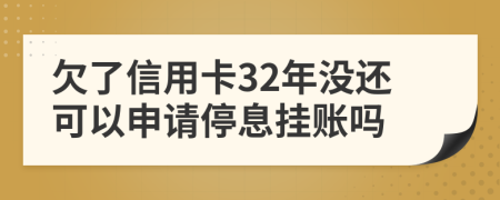 欠了信用卡32年没还可以申请停息挂账吗