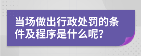 当场做出行政处罚的条件及程序是什么呢？