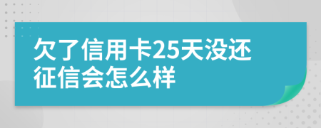 欠了信用卡25天没还征信会怎么样