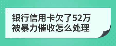 银行信用卡欠了52万被暴力催收怎么处理