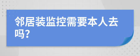 邻居装监控需要本人去吗？