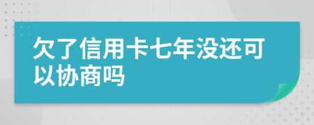 欠了信用卡七年没还可以协商吗