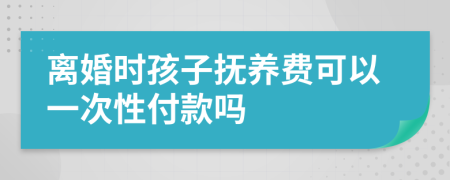 离婚时孩子抚养费可以一次性付款吗