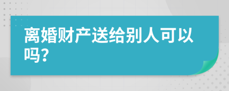 离婚财产送给别人可以吗？