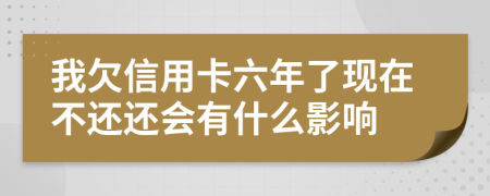 我欠信用卡六年了现在不还还会有什么影响