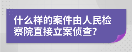 什么样的案件由人民检察院直接立案侦查？