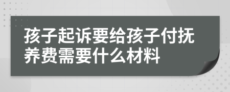 孩子起诉要给孩子付抚养费需要什么材料