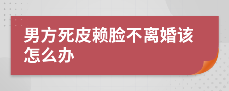 男方死皮赖脸不离婚该怎么办