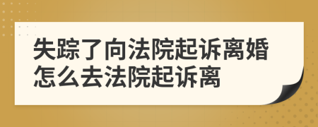 失踪了向法院起诉离婚怎么去法院起诉离