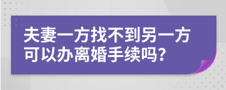 夫妻一方找不到另一方可以办离婚手续吗？