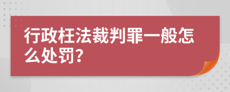 行政枉法裁判罪一般怎么处罚？