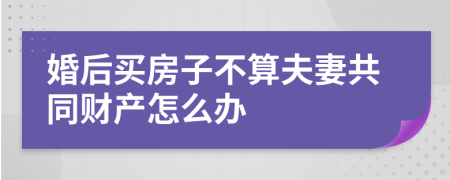 婚后买房子不算夫妻共同财产怎么办