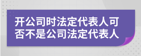 开公司时法定代表人可否不是公司法定代表人