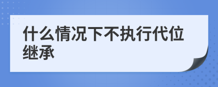 什么情况下不执行代位继承