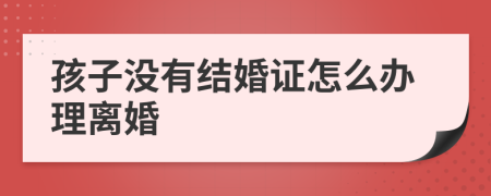 孩子没有结婚证怎么办理离婚