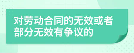 对劳动合同的无效或者部分无效有争议的