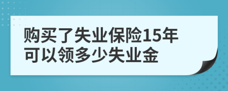 购买了失业保险15年可以领多少失业金