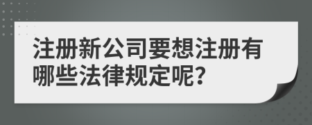 注册新公司要想注册有哪些法律规定呢？