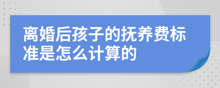 离婚后孩子的抚养费标准是怎么计算的