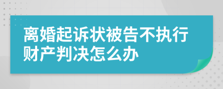 离婚起诉状被告不执行财产判决怎么办