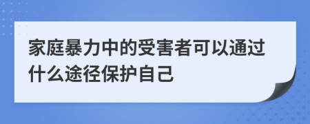 家庭暴力中的受害者可以通过什么途径保护自己