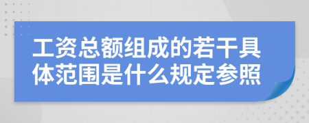 工资总额组成的若干具体范围是什么规定参照