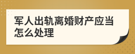 军人出轨离婚财产应当怎么处理