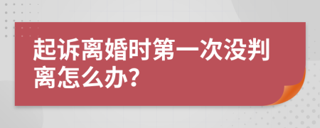 起诉离婚时第一次没判离怎么办？