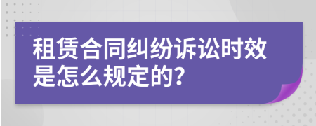 租赁合同纠纷诉讼时效是怎么规定的？