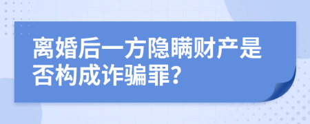 离婚后一方隐瞒财产是否构成诈骗罪？