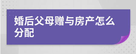 婚后父母赠与房产怎么分配