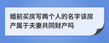 婚前买房写两个人的名字该房产属于夫妻共同财产吗