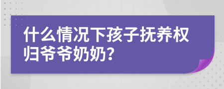 什么情况下孩子抚养权归爷爷奶奶？