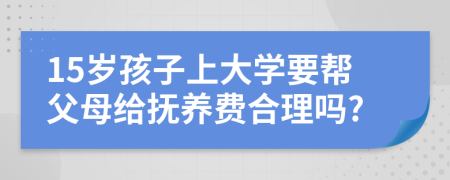 15岁孩子上大学要帮父母给抚养费合理吗?