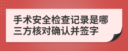 手术安全检查记录是哪三方核对确认并签字