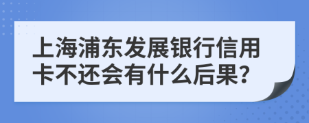 上海浦东发展银行信用卡不还会有什么后果？