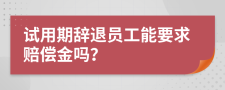 试用期辞退员工能要求赔偿金吗？