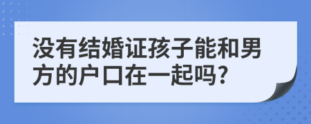 没有结婚证孩子能和男方的户口在一起吗?