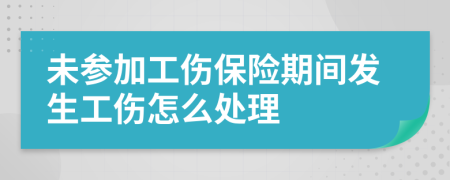 未参加工伤保险期间发生工伤怎么处理