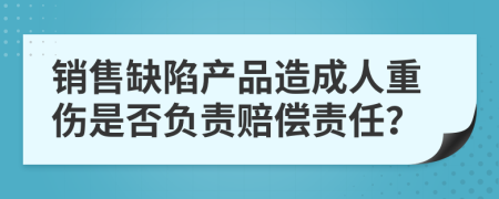 销售缺陷产品造成人重伤是否负责赔偿责任？