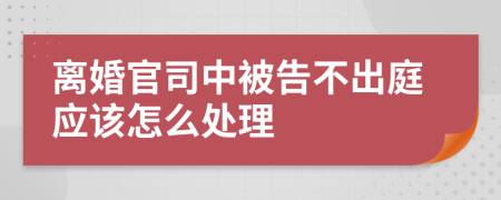 离婚官司中被告不出庭应该怎么处理