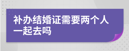 补办结婚证需要两个人一起去吗