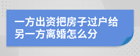 一方出资把房子过户给另一方离婚怎么分