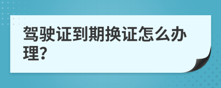 驾驶证到期换证怎么办理？