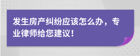 发生房产纠纷应该怎么办，专业律师给您建议！