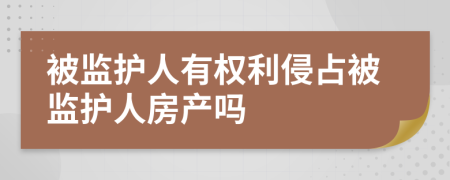 被监护人有权利侵占被监护人房产吗